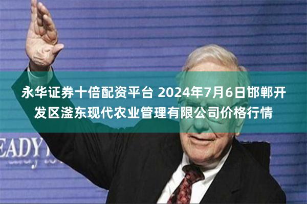 永华证券十倍配资平台 2024年7月6日邯郸开发区滏东现代农业管理有限公司价格行情