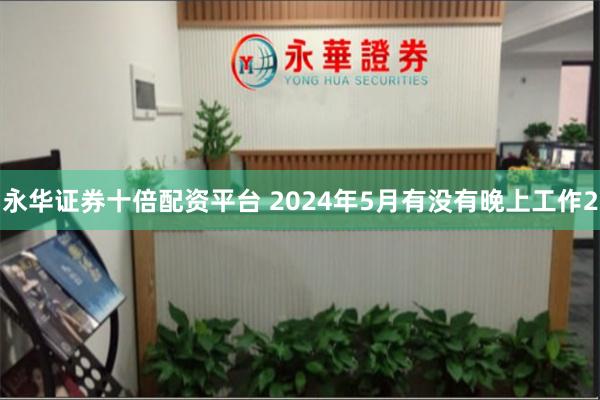 永华证券十倍配资平台 2024年5月有没有晚上工作2