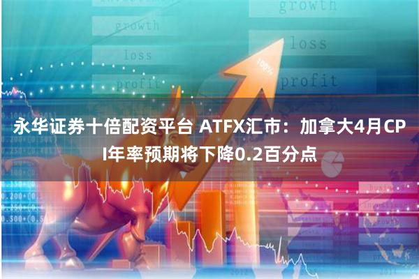 永华证券十倍配资平台 ATFX汇市：加拿大4月CPI年率预期将下降0.2百分点