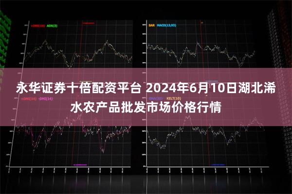 永华证券十倍配资平台 2024年6月10日湖北浠水农产品批发市场价格行情