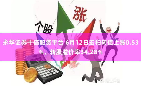 永华证券十倍配资平台 6月12日宏柏转债上涨0.53%，转股溢价率34.28%