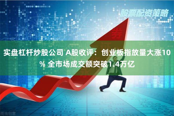 实盘杠杆炒股公司 A股收评：创业板指放量大涨10% 全市场成交额突破1.4万亿