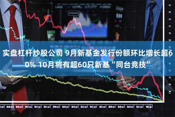 实盘杠杆炒股公司 9月新基金发行份额环比增长超60% 10月将有超60只新基“同台竞技”