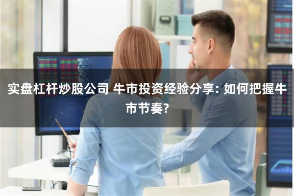 实盘杠杆炒股公司 牛市投资经验分享: 如何把握牛市节奏?