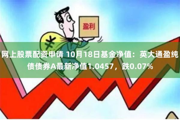 网上股票配资申请 10月18日基金净值：英大通盈纯债债券A最新净值1.0457，跌0.07%