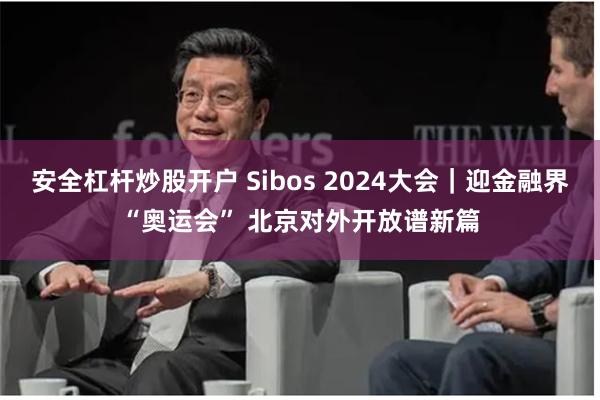 安全杠杆炒股开户 Sibos 2024大会｜迎金融界“奥运会” 北京对外开放谱新篇